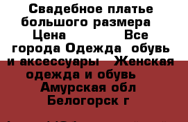 Свадебное платье большого размера › Цена ­ 17 000 - Все города Одежда, обувь и аксессуары » Женская одежда и обувь   . Амурская обл.,Белогорск г.